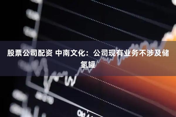 股票公司配资 中南文化：公司现有业务不涉及储氢罐