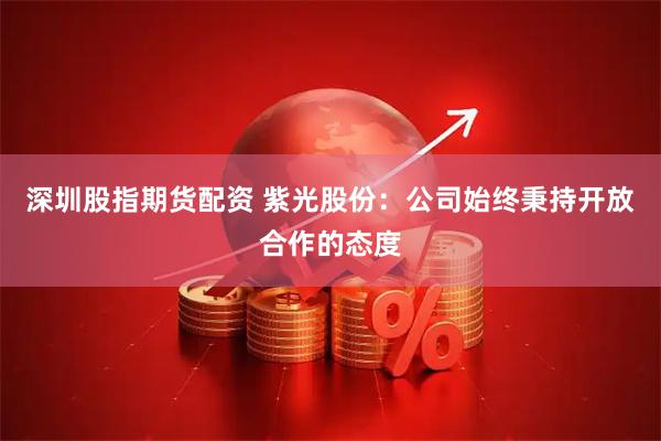 深圳股指期货配资 紫光股份：公司始终秉持开放合作的态度