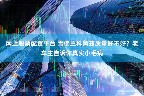 网上股票配资平台 雪佛兰科鲁兹质量好不好？老车主告诉你真实小毛病