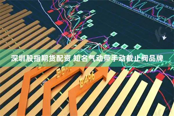 深圳股指期货配资 知名气动带手动截止阀品牌