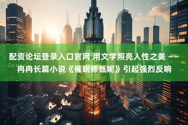 配资论坛登录入口官网 用文学照亮人性之美 ——冉冉长篇小说《催眠师甄妮》引起强烈反响