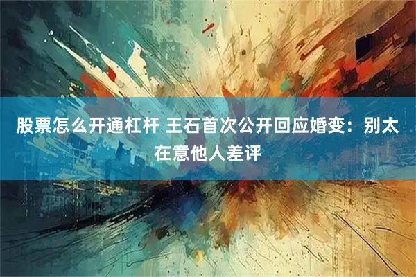 股票怎么开通杠杆 王石首次公开回应婚变：别太在意他人差评