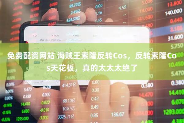 免费配资网站 海贼王索隆反转Cos，反转索隆Cos天花板，真的太太太绝了