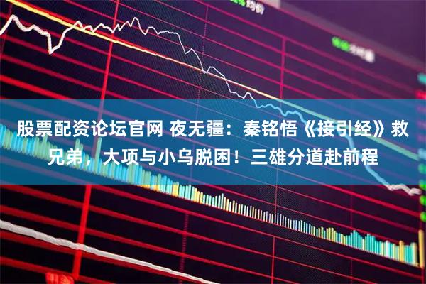 股票配资论坛官网 夜无疆：秦铭悟《接引经》救兄弟，大项与小乌脱困！三雄分道赴前程