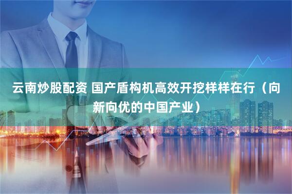 云南炒股配资 国产盾构机高效开挖样样在行（向新向优的中国产业）