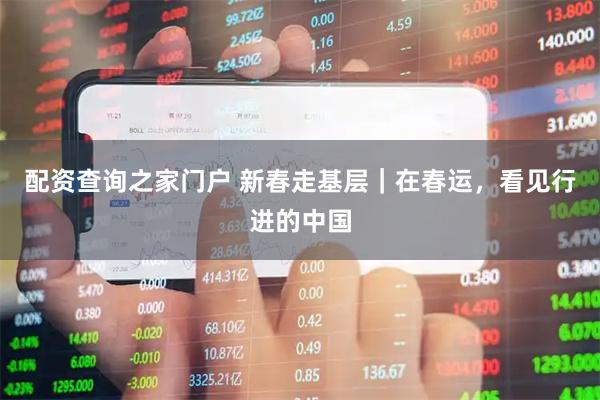 配资查询之家门户 新春走基层｜在春运，看见行进的中国