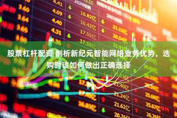 股票杠杆配资 剖析新纪元智能网络业务优势，选购时该如何做出正确选择