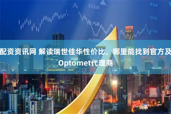 配资资讯网 解读瑞世佳华性价比，哪里能找到官方及Optomet代理商