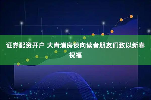 证券配资开户 大青浦房谈向读者朋友们致以新春祝福