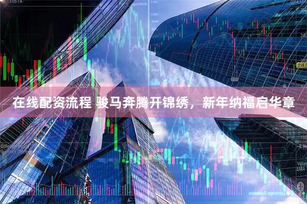 在线配资流程 骏马奔腾开锦绣，新年纳福启华章