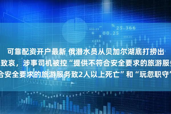 可靠配资开户最新 俄潜水员从贝加尔湖底打捞出中国游客遗体，俄外长致哀，涉事司机被控“提供不符合安全要求的旅游服务致2人以上死亡”和“玩忽职守”罪名