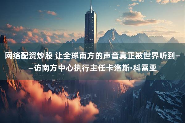 网络配资炒股 让全球南方的声音真正被世界听到——访南方中心执行主任卡洛斯·科雷亚