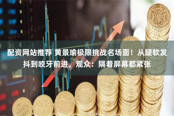 配资网站推荐 黄景瑜极限挑战名场面！从腿软发抖到咬牙前进，观众：隔着屏幕都紧张