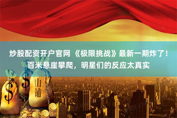 炒股配资开户官网 《极限挑战》最新一期炸了!百米悬崖攀爬,明星们的反应太真实