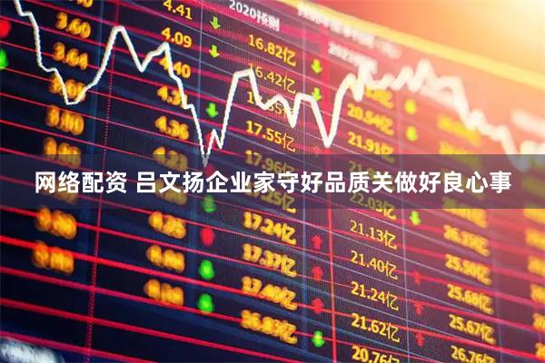 网络配资 吕文扬企业家守好品质关做好良心事