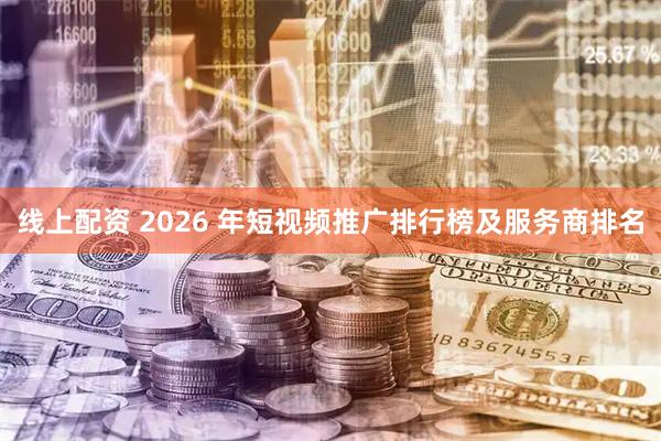 线上配资 2026 年短视频推广排行榜及服务商排名