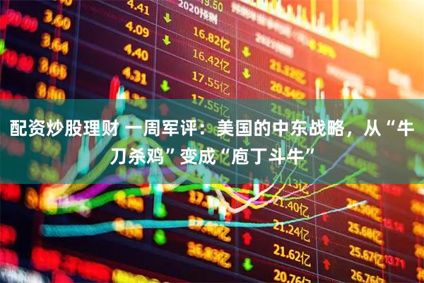 配资炒股理财 一周军评：美国的中东战略，从“牛刀杀鸡”变成“庖丁斗牛”