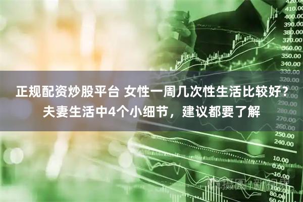 正规配资炒股平台 女性一周几次性生活比较好？夫妻生活中4个小细节，建议都要了解