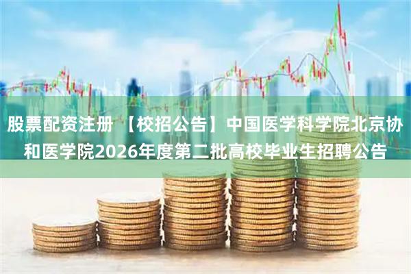 股票配资注册 【校招公告】中国医学科学院北京协和医学院2026年度第二批高校毕业生招聘公告