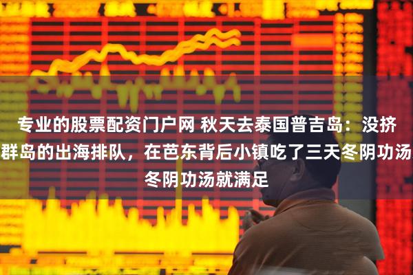 专业的股票配资门户网 秋天去泰国普吉岛：没挤斯米兰群岛的出海排队，在芭东背后小镇吃了三天冬阴功汤就满足