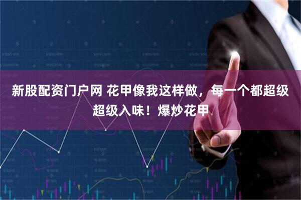新股配资门户网 花甲像我这样做，每一个都超级超级入味！爆炒花甲