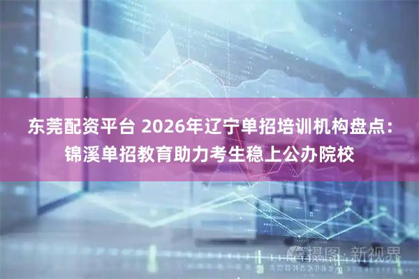 东莞配资平台 2026年辽宁单招培训机构盘点：锦溪单招教育助力考生稳上公办院校