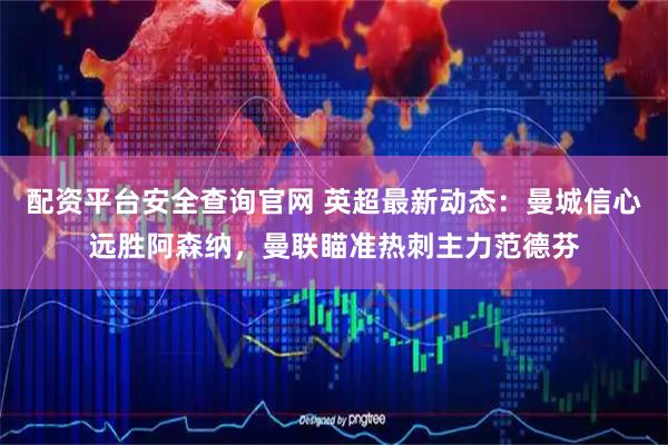 配资平台安全查询官网 英超最新动态：曼城信心远胜阿森纳，曼联瞄准热刺主力范德芬