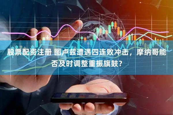 股票配资注册 图卢兹遭遇四连败冲击，摩纳哥能否及时调整重振旗鼓？