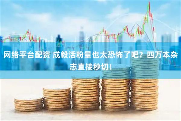 网络平台配资 成毅活粉量也太恐怖了吧？四万本杂志直接秒切！