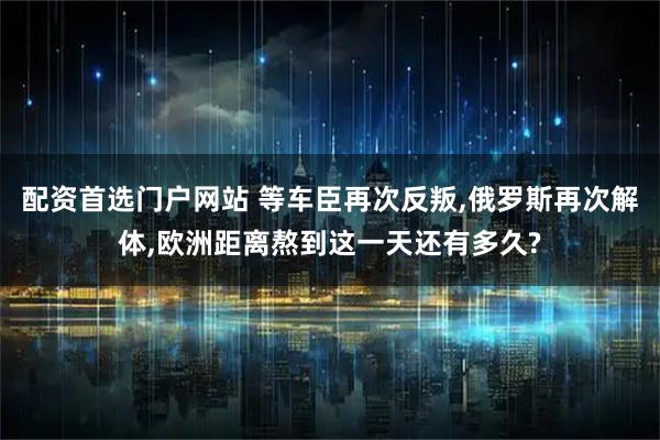 配资首选门户网站 等车臣再次反叛,俄罗斯再次解体,欧洲距离熬到这一天还有多久?