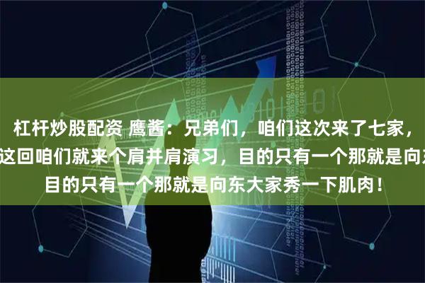 杠杆炒股配资 鹰酱：兄弟们，咱们这次来了七家，共计17000多人，这回咱们就来个肩并肩演习，目的只有一个那就是向东大家秀一下肌肉！