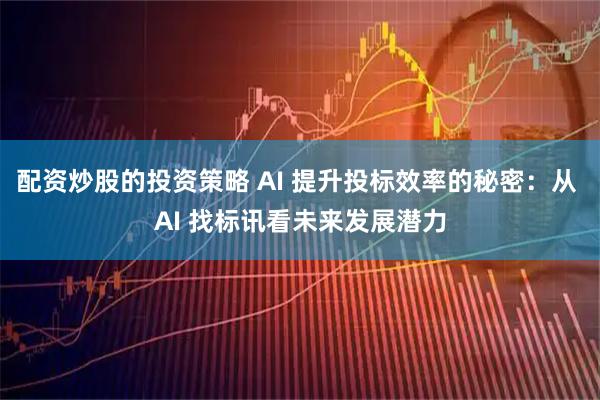 配资炒股的投资策略 AI 提升投标效率的秘密：从 AI 找标讯看未来发展潜力