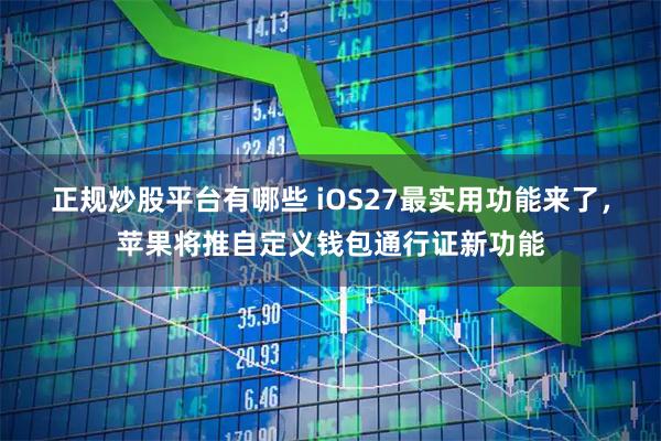 正规炒股平台有哪些 iOS27最实用功能来了，苹果将推自定义钱包通行证新功能