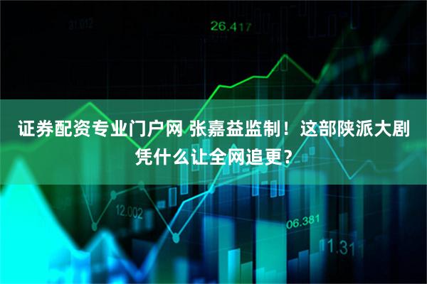 证券配资专业门户网 张嘉益监制！这部陕派大剧凭什么让全网追更？
