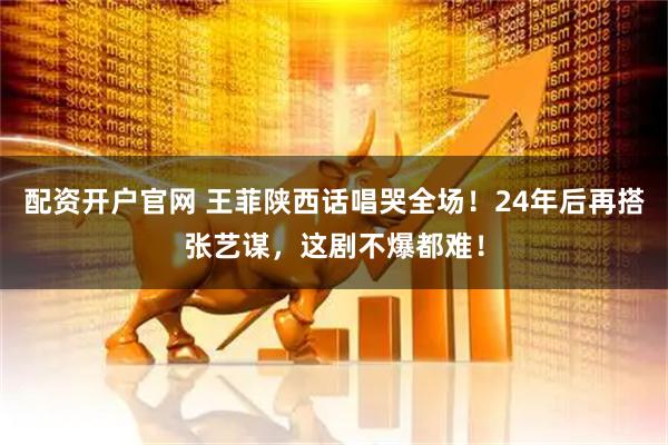 配资开户官网 王菲陕西话唱哭全场！24年后再搭张艺谋，这剧不爆都难！