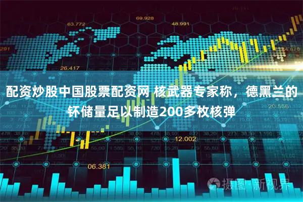 配资炒股中国股票配资网 核武器专家称，德黑兰的钚储量足以制造200多枚核弹