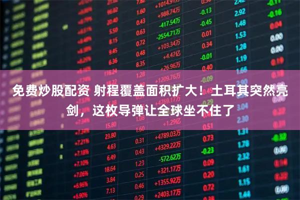 免费炒股配资 射程覆盖面积扩大！土耳其突然亮剑，这枚导弹让全球坐不住了