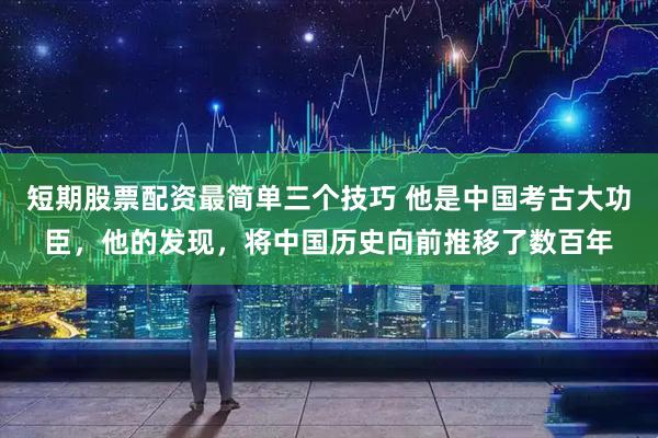 短期股票配资最简单三个技巧 他是中国考古大功臣，他的发现，将中国历史向前推移了数百年
