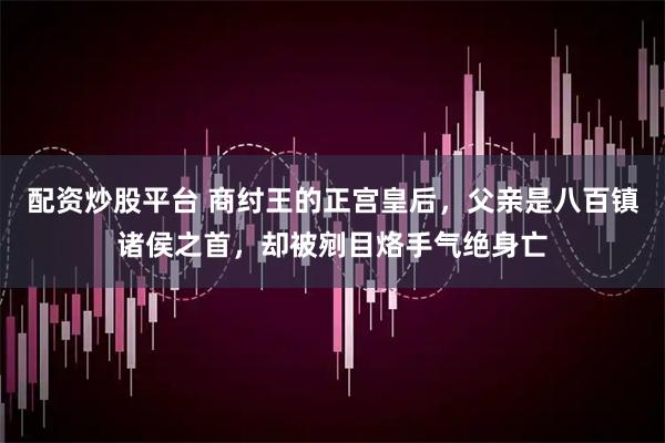 配资炒股平台 商纣王的正宫皇后，父亲是八百镇诸侯之首，却被剜目烙手气绝身亡