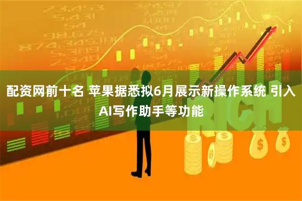 配资网前十名 苹果据悉拟6月展示新操作系统 引入AI写作助手等功能