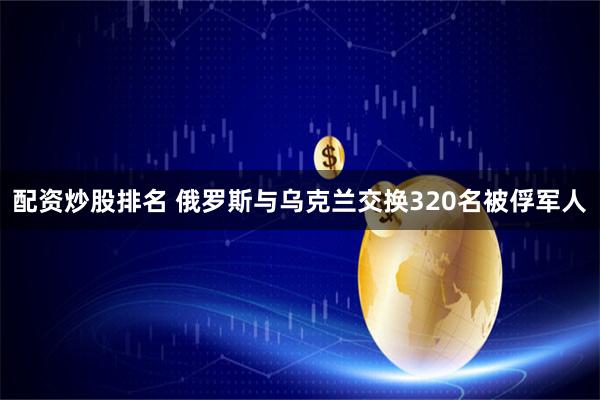 配资炒股排名 俄罗斯与乌克兰交换320名被俘军人