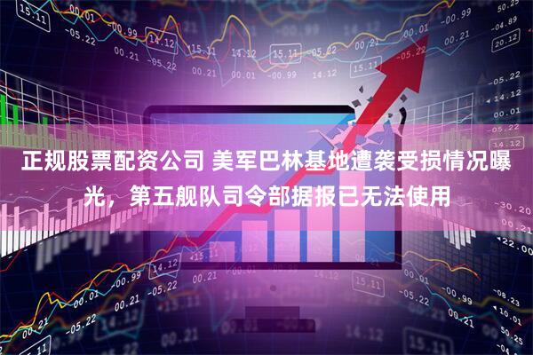正规股票配资公司 美军巴林基地遭袭受损情况曝光，第五舰队司令部据报已无法使用